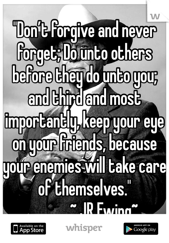 "Don’t forgive and never forget; Do unto others before they do unto you; and third and most importantly, keep your eye on your friends, because your enemies will take care of themselves."
            ~ JR Ewing~