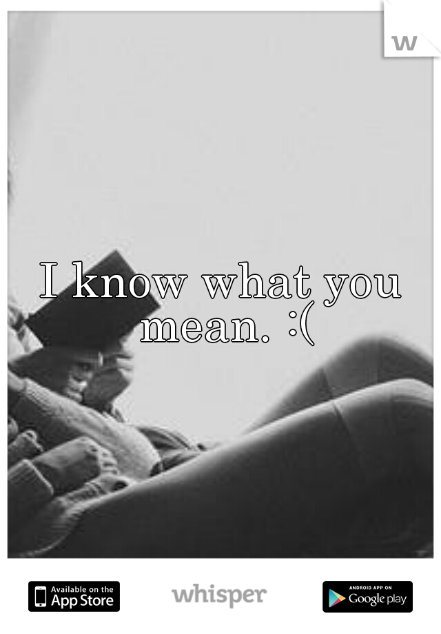 I know what you mean. :(