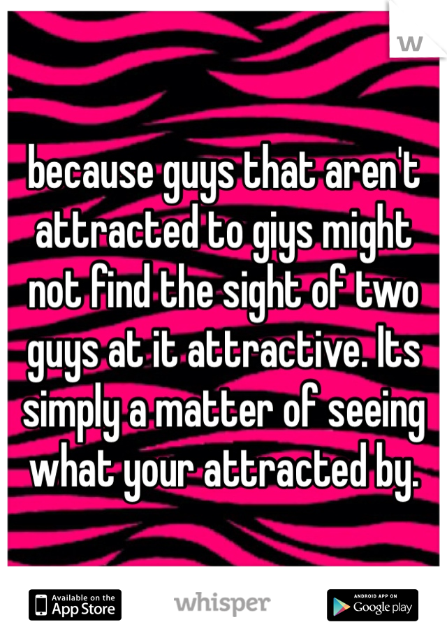 because guys that aren't attracted to giys might not find the sight of two guys at it attractive. Its simply a matter of seeing what your attracted by.