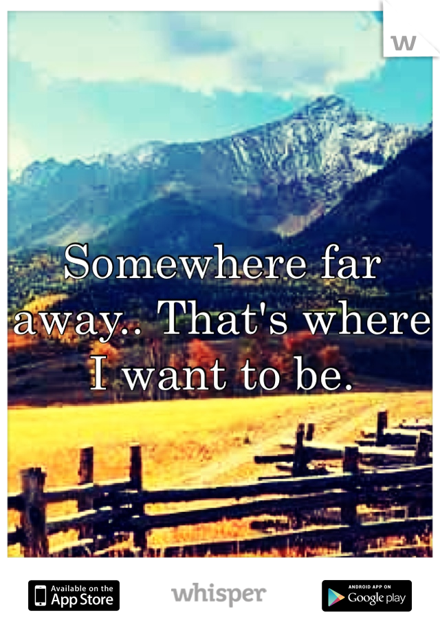 Somewhere far away.. That's where I want to be. 