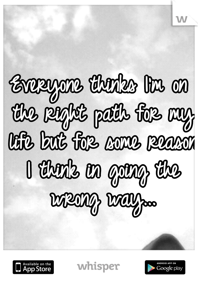 Everyone thinks I'm on the right path for my life but for some reason I think in going the wrong way...