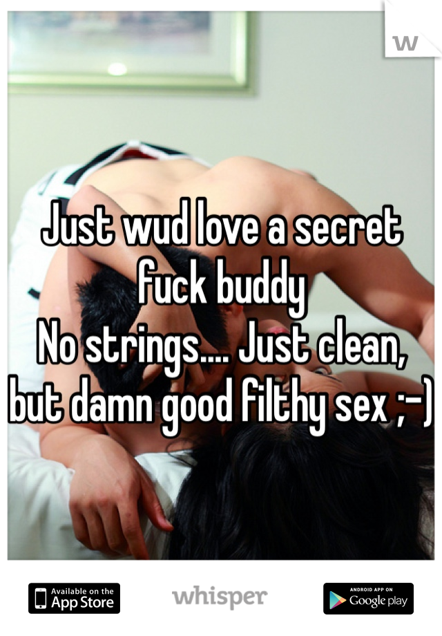 Just wud love a secret fuck buddy 
No strings.... Just clean, but damn good filthy sex ;-)