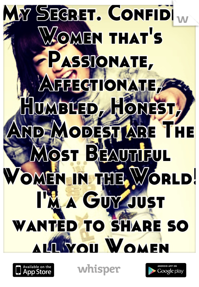 My Secret. Confident Women that's Passionate, Affectionate, Humbled, Honest, And Modest are The Most Beautiful Women in the World! I'm a Guy just wanted to share so all you Women would Believe!