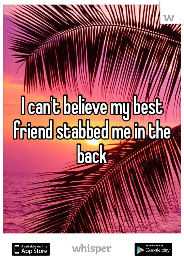 I can't believe my best friend stabbed me in the back