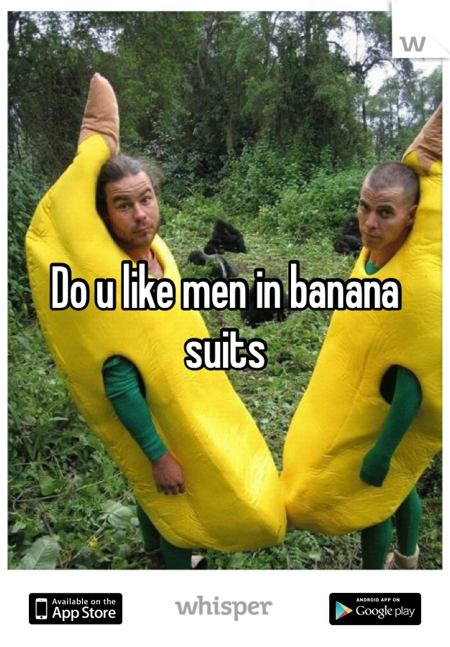 Do u like men in banana suits 