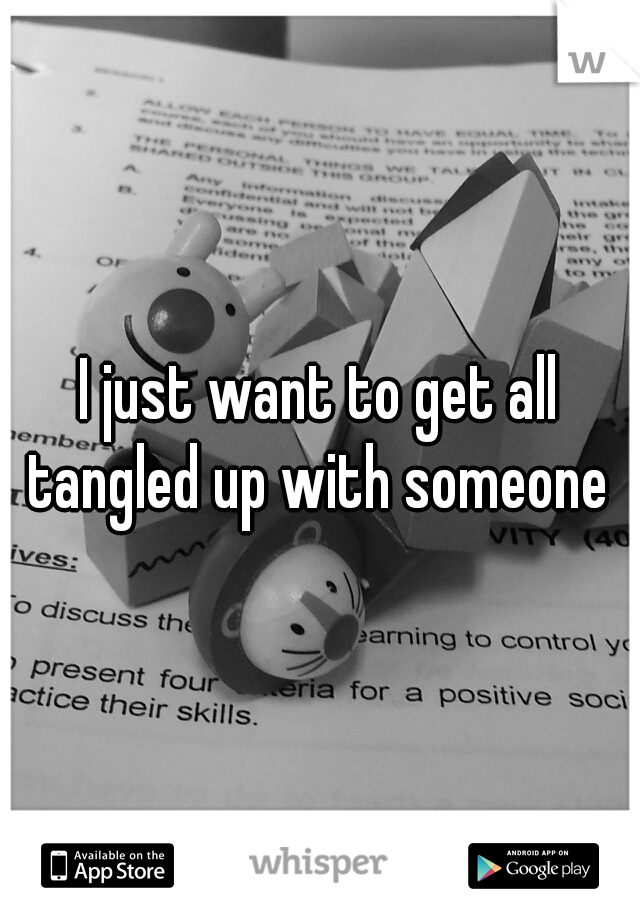 I just want to get all tangled up with someone 