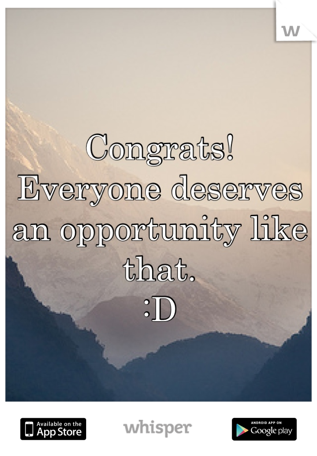 Congrats!
Everyone deserves an opportunity like that. 
:D