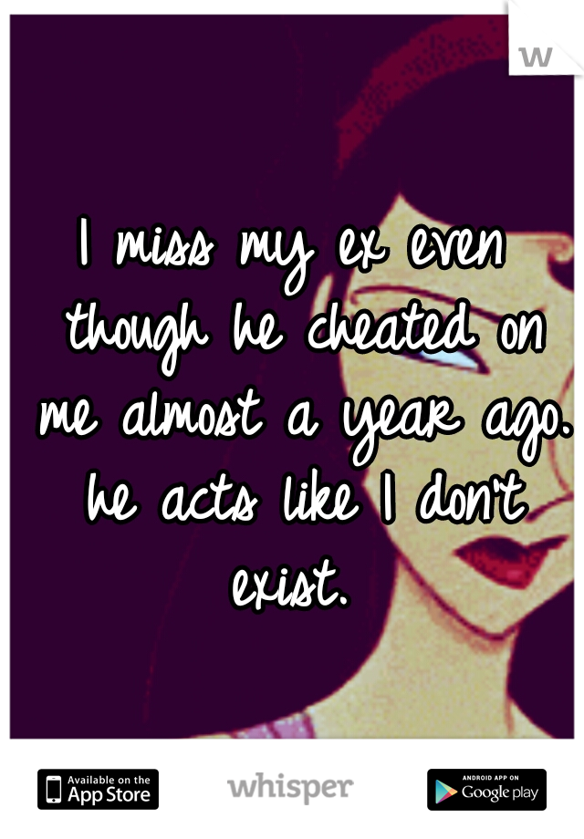 I miss my ex even though he cheated on me almost a year ago. he acts like I don't exist. 