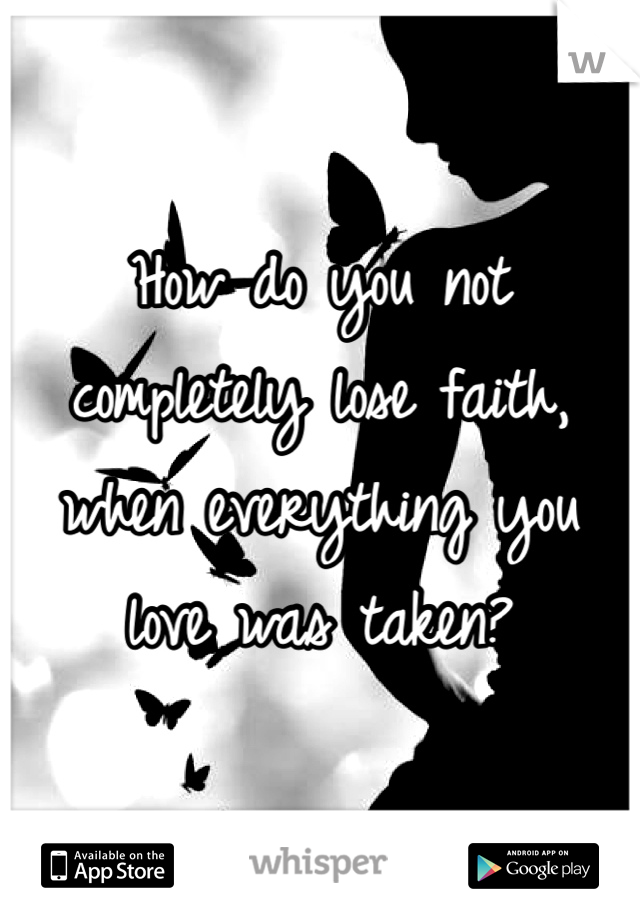 How do you not completely lose faith, when everything you love was taken? 