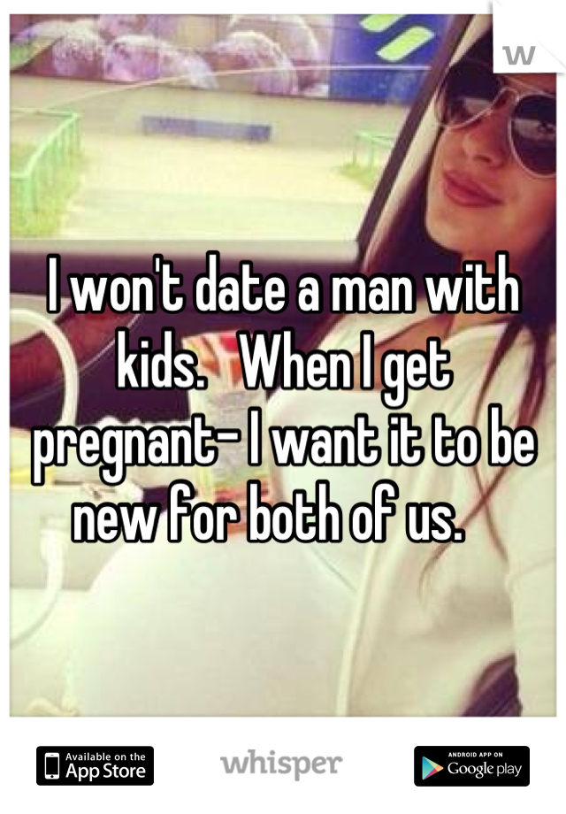 I won't date a man with kids.   When I get pregnant- I want it to be new for both of us.   