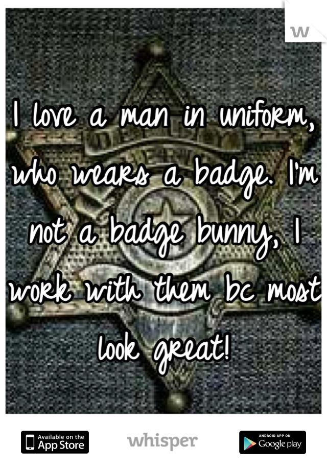 I love a man in uniform, who wears a badge. I'm not a badge bunny, I work with them bc most look great!