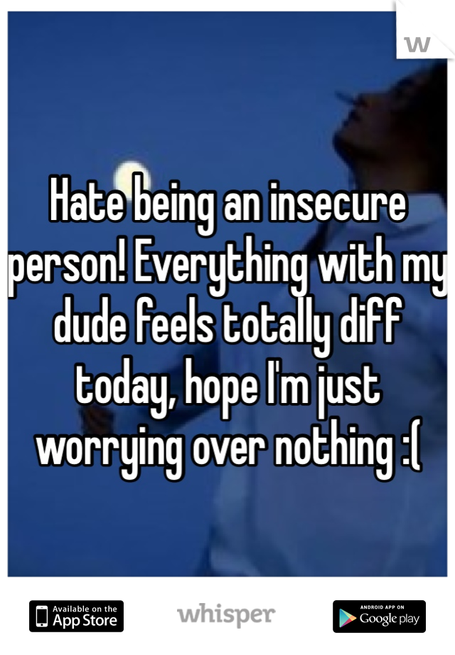 Hate being an insecure person! Everything with my dude feels totally diff today, hope I'm just worrying over nothing :(