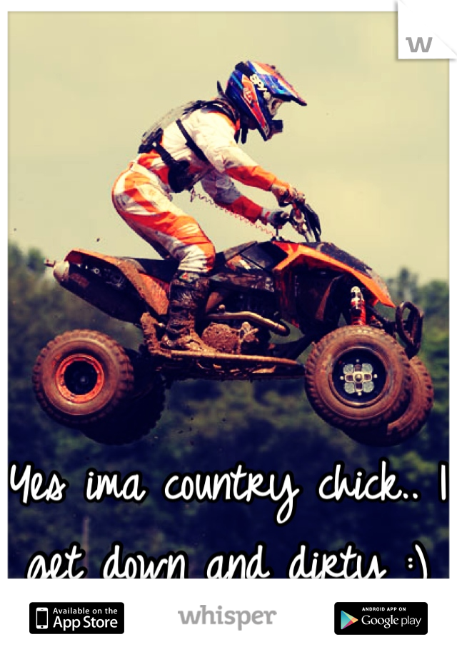 Yes ima country chick.. I get down and dirty :)