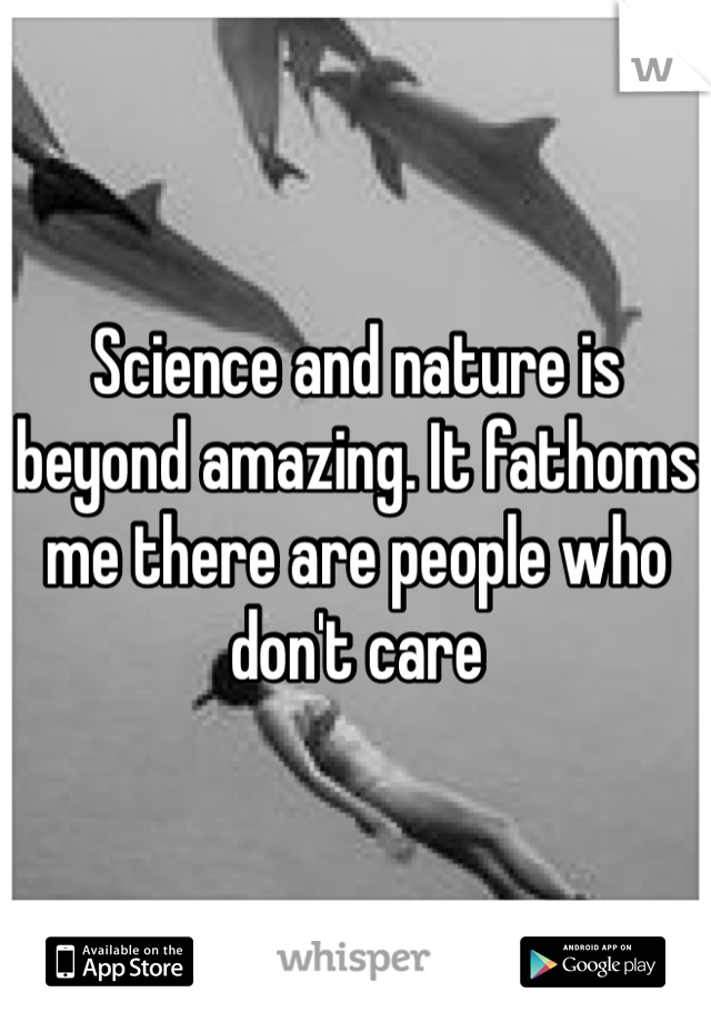 Science and nature is beyond amazing. It fathoms me there are people who don't care 