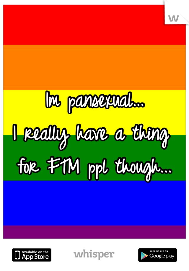 Im pansexual...
I really have a thing for FTM ppl though...