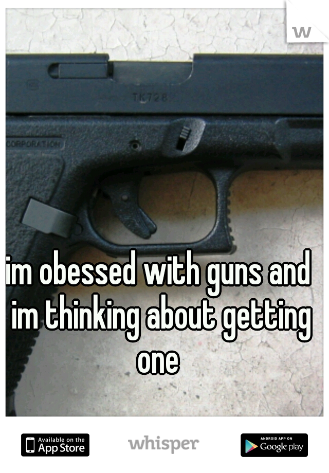 im obessed with guns and im thinking about getting one 
