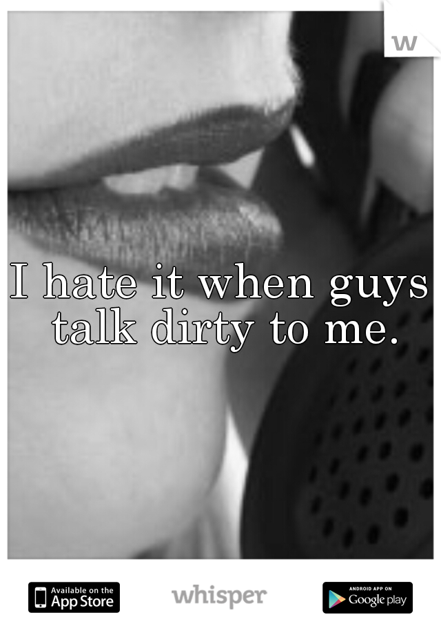 I hate it when guys talk dirty to me.