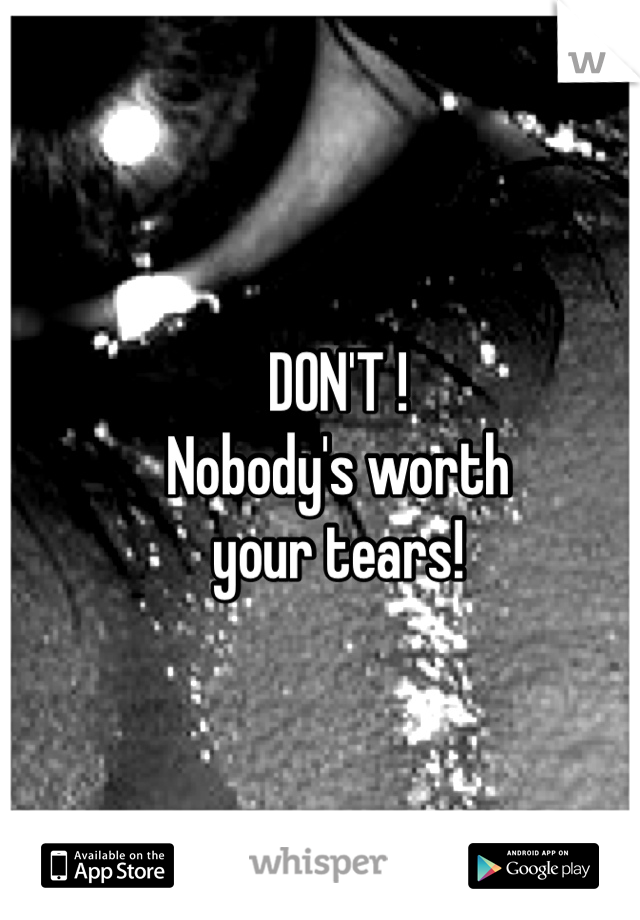 DON'T ! 
Nobody's worth 
your tears!