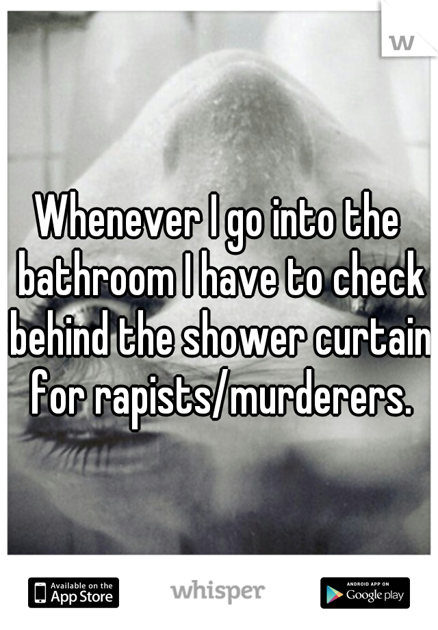 Whenever I go into the bathroom I have to check behind the shower curtain for rapists/murderers.