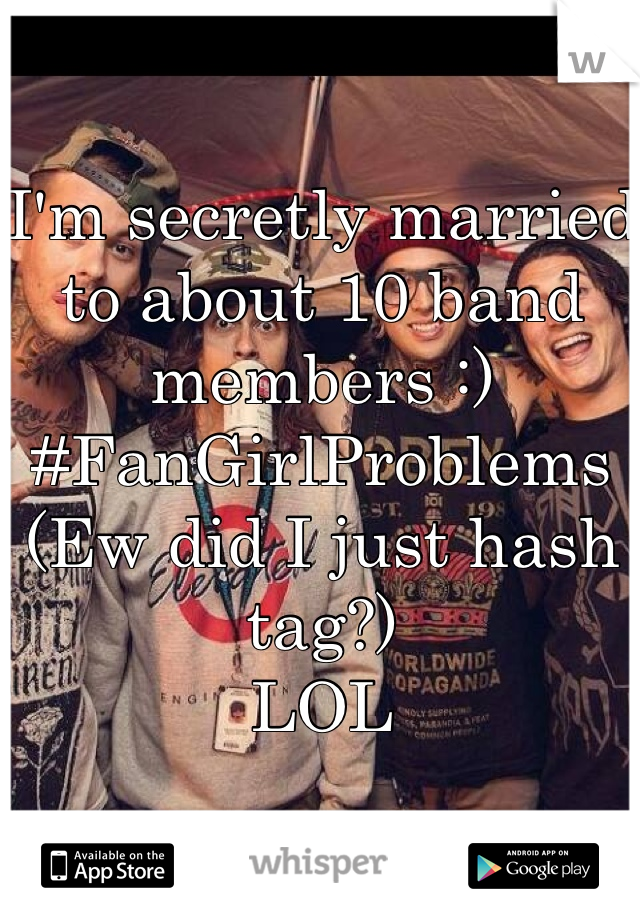 I'm secretly married to about 10 band members :)
#FanGirlProblems
(Ew did I just hash tag?)
LOL