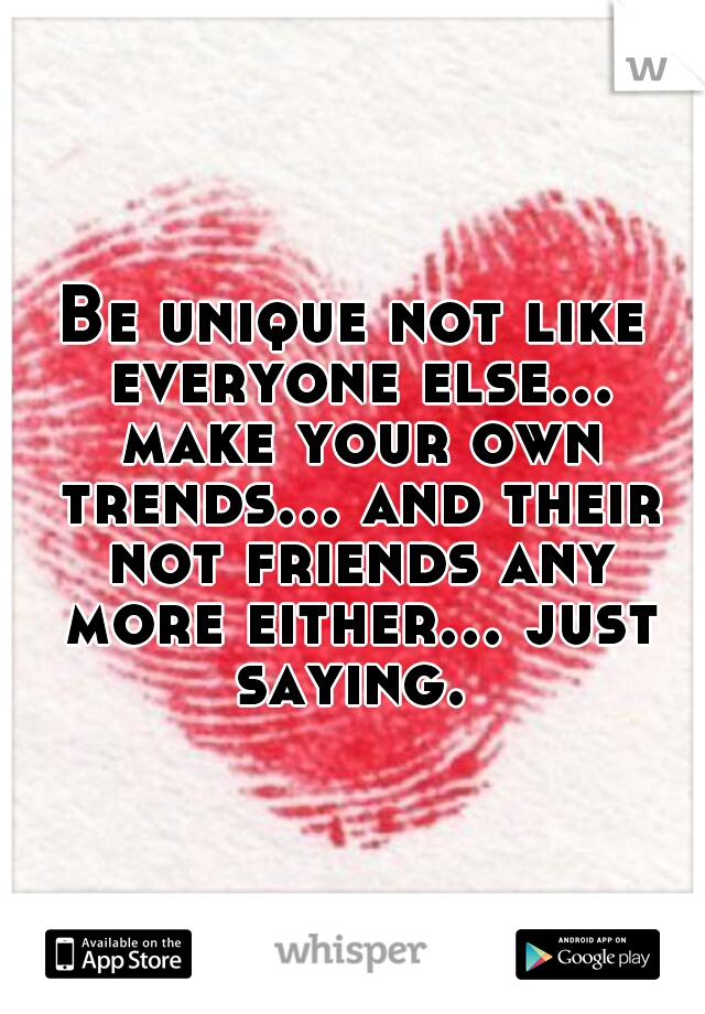 Be unique not like everyone else... make your own trends... and their not friends any more either... just saying. 