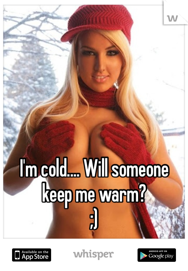 I'm cold.... Will someone keep me warm? 
;)