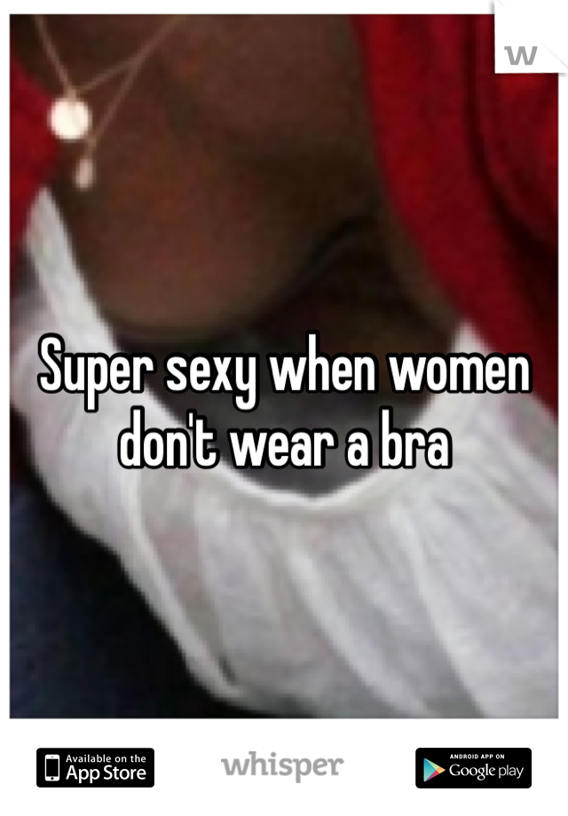 Super sexy when women don't wear a bra