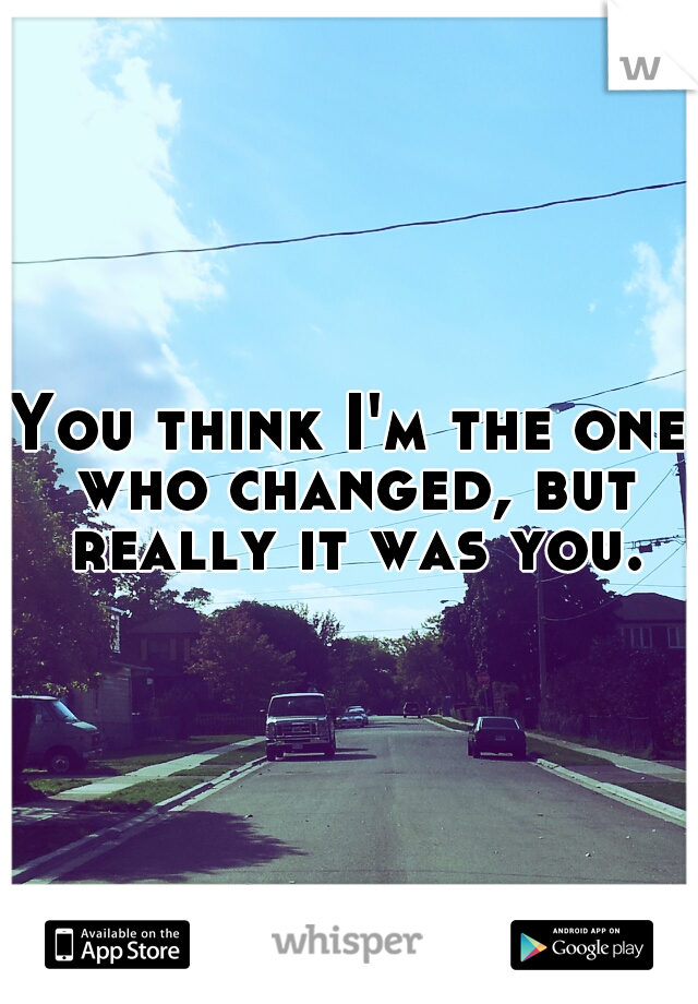 You think I'm the one who changed, but really it was you.