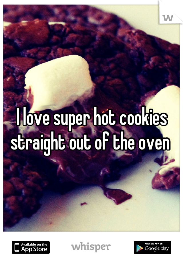 I love super hot cookies straight out of the oven 