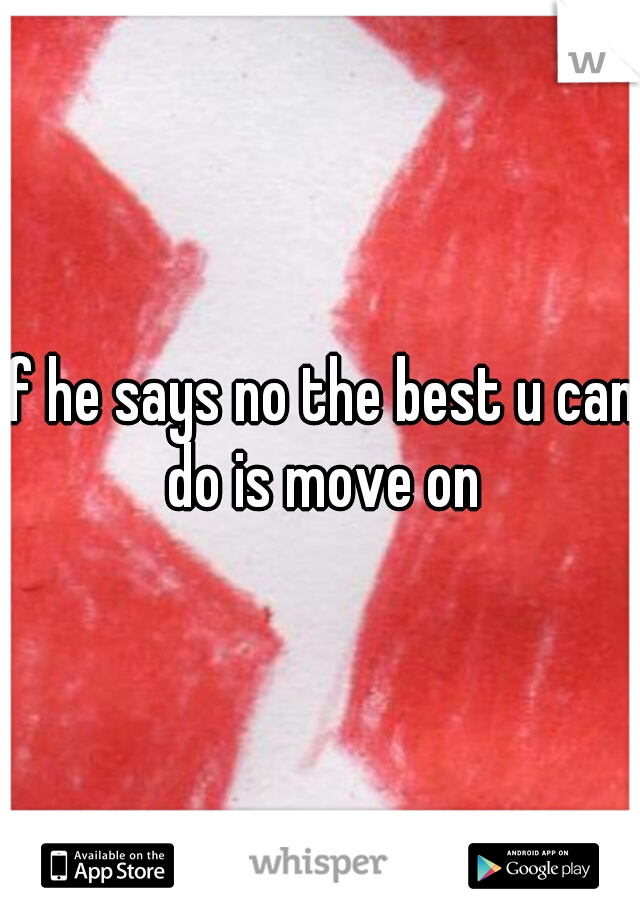 if he says no the best u can do is move on