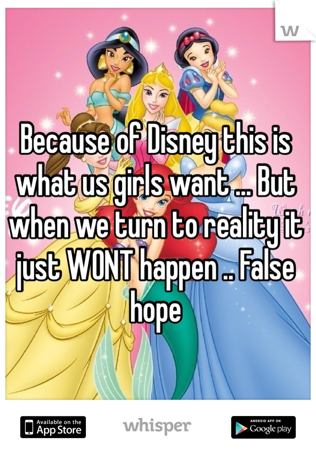 Because of Disney this is what us girls want ... But when we turn to reality it just WONT happen .. False hope 