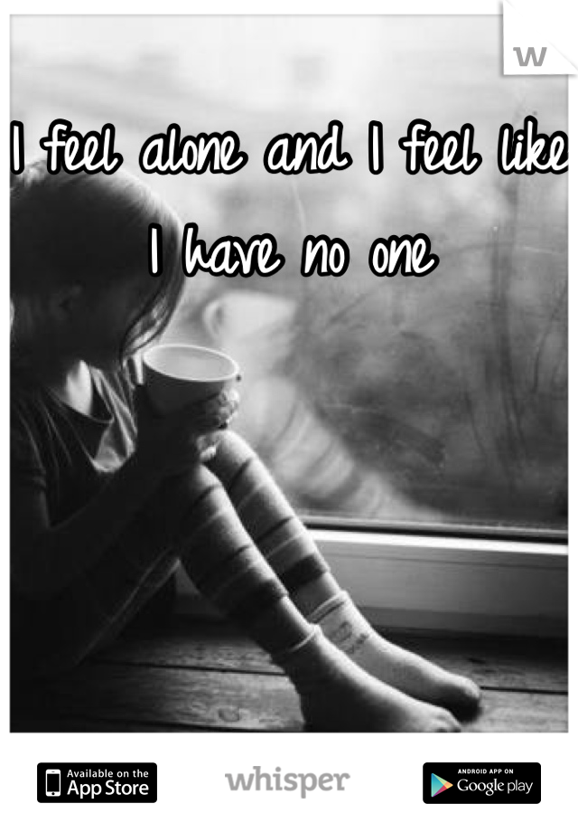 I feel alone and I feel like I have no one