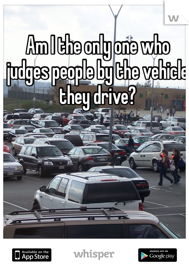 Am I the only one who judges people by the vehicle they drive?