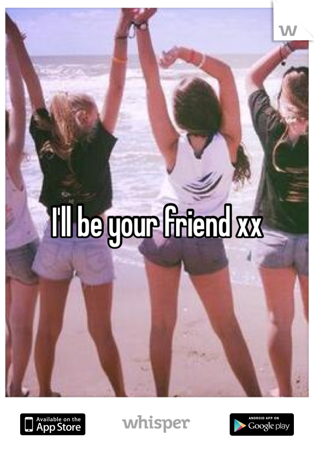 I'll be your friend xx