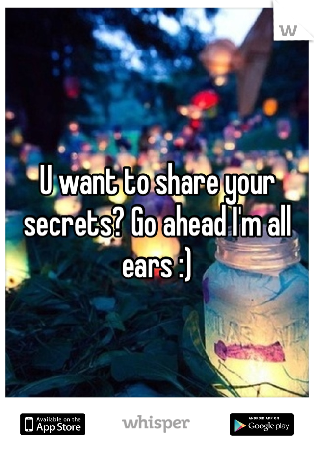 U want to share your secrets? Go ahead I'm all ears :)
