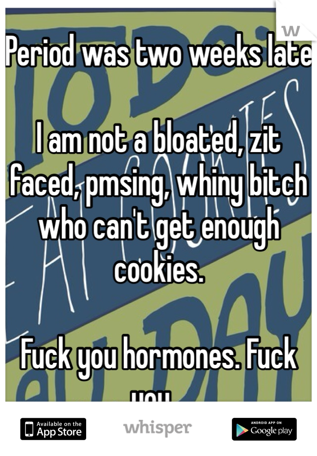 Period was two weeks late

I am not a bloated, zit faced, pmsing, whiny bitch who can't get enough cookies.

Fuck you hormones. Fuck you...