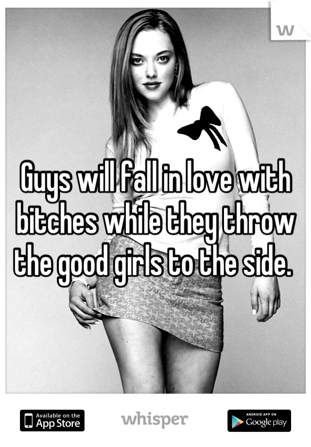 Guys will fall in love with bitches while they throw the good girls to the side. 