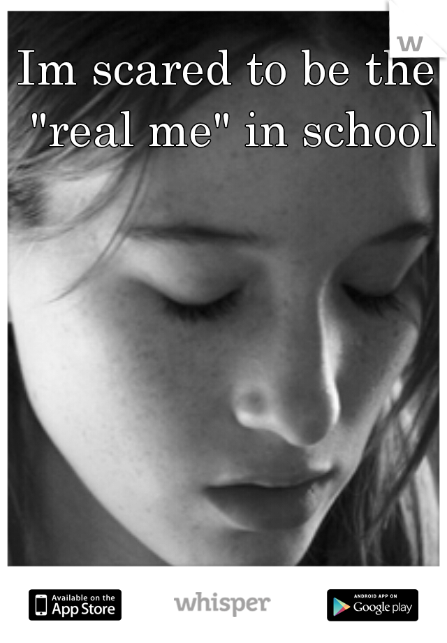 Im scared to be the "real me" in school