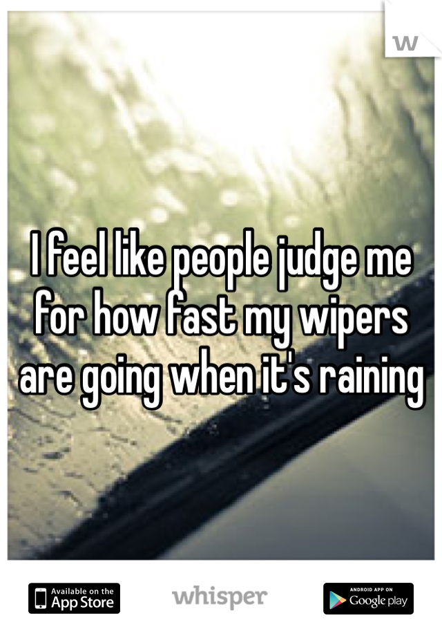 I feel like people judge me for how fast my wipers are going when it's raining 