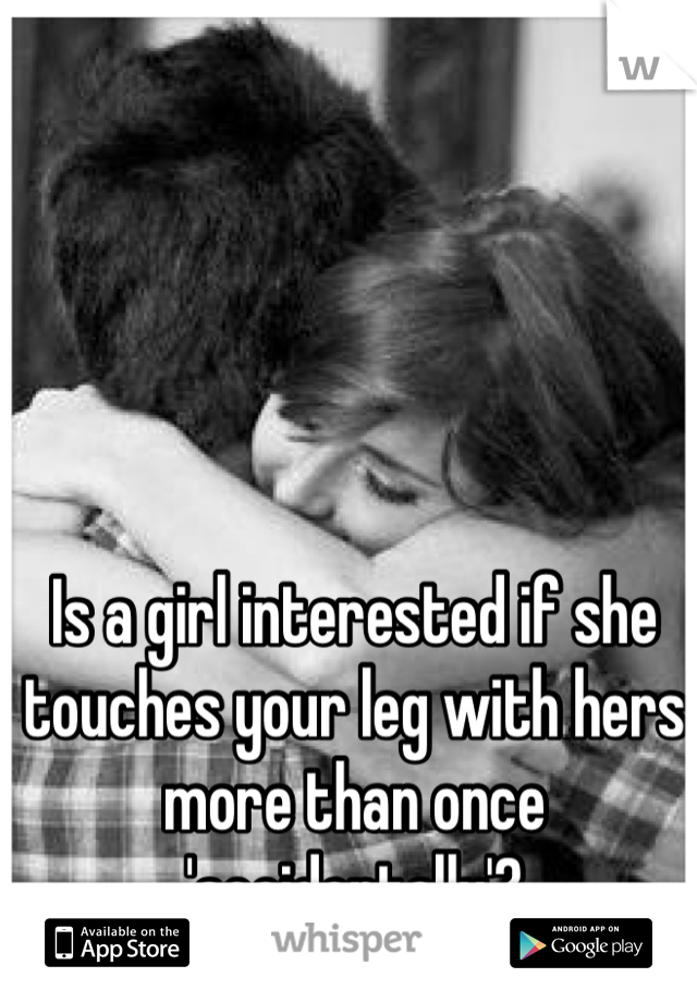 Is a girl interested if she touches your leg with hers more than once 'accidentally'?