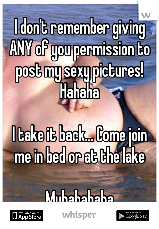 I don't remember giving ANY of you permission to post my sexy pictures! Hahaha

I take it back... Come join me in bed or at the lake 

Muhahahaha