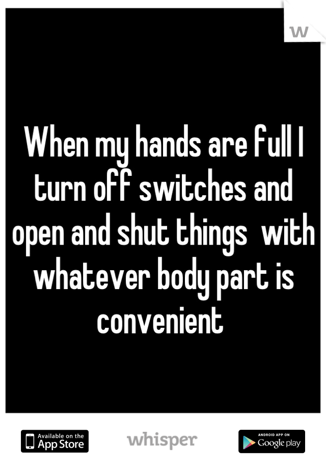 When my hands are full I turn off switches and open and shut things  with whatever body part is convenient 