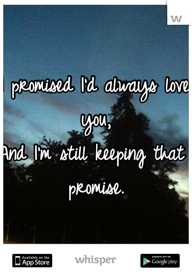 I promised I'd always love you, 
And I'm still keeping that promise.
