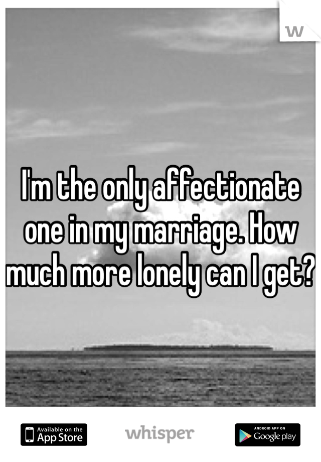 I'm the only affectionate one in my marriage. How much more lonely can I get? 