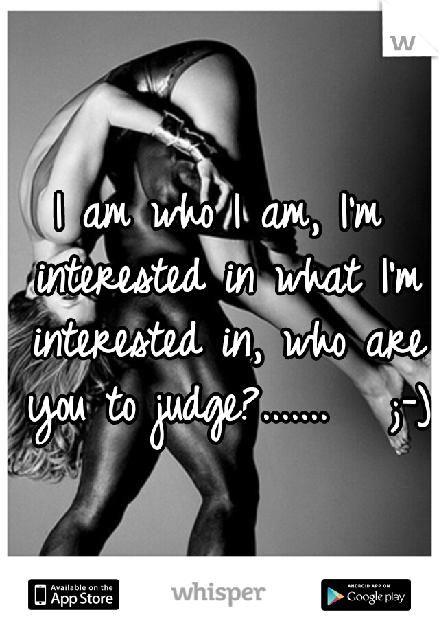 I am who I am, I'm interested in what I'm interested in, who are you to judge?.......   ;-)