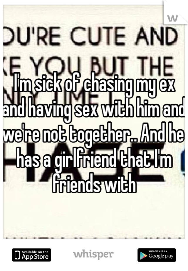 I'm sick of chasing my ex and having sex with him and we're not together.. And he has a girlfriend that I'm friends with