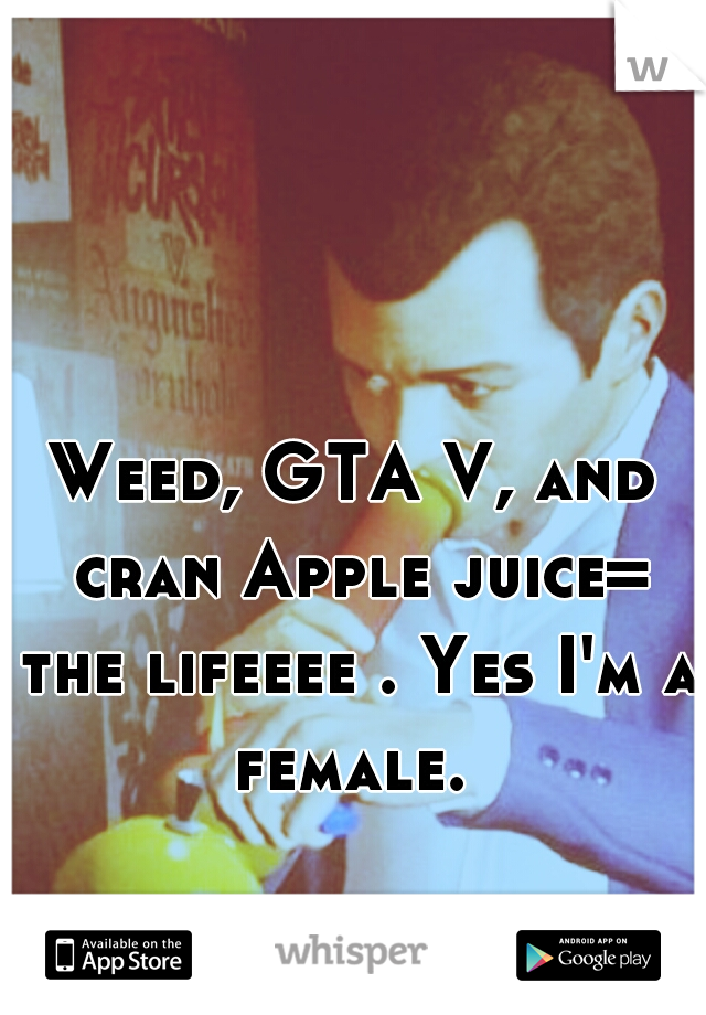 Weed, GTA V, and cran Apple juice= the lifeeee . Yes I'm a female. 