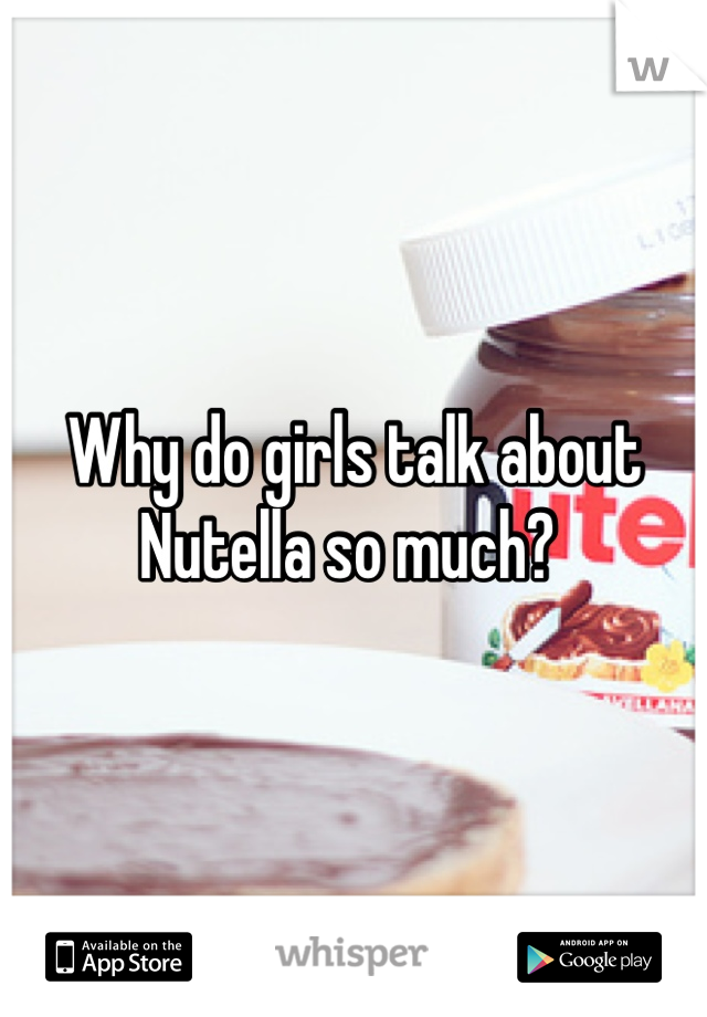 Why do girls talk about Nutella so much? 