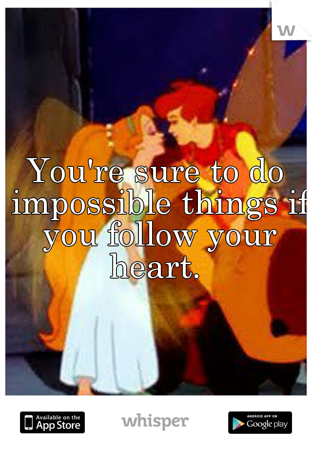 You're sure to do impossible things if you follow your heart. 