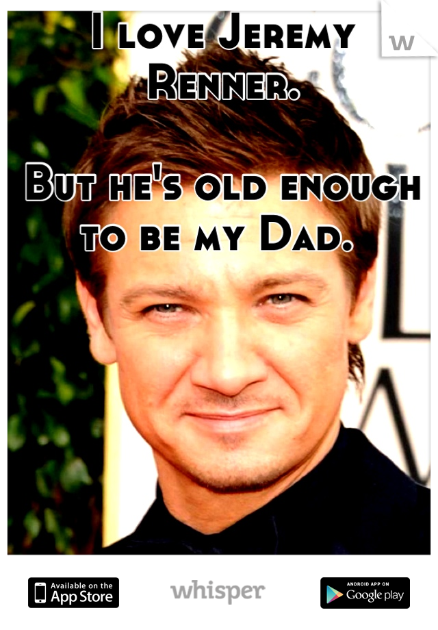 I love Jeremy Renner. 

But he's old enough to be my Dad. 
